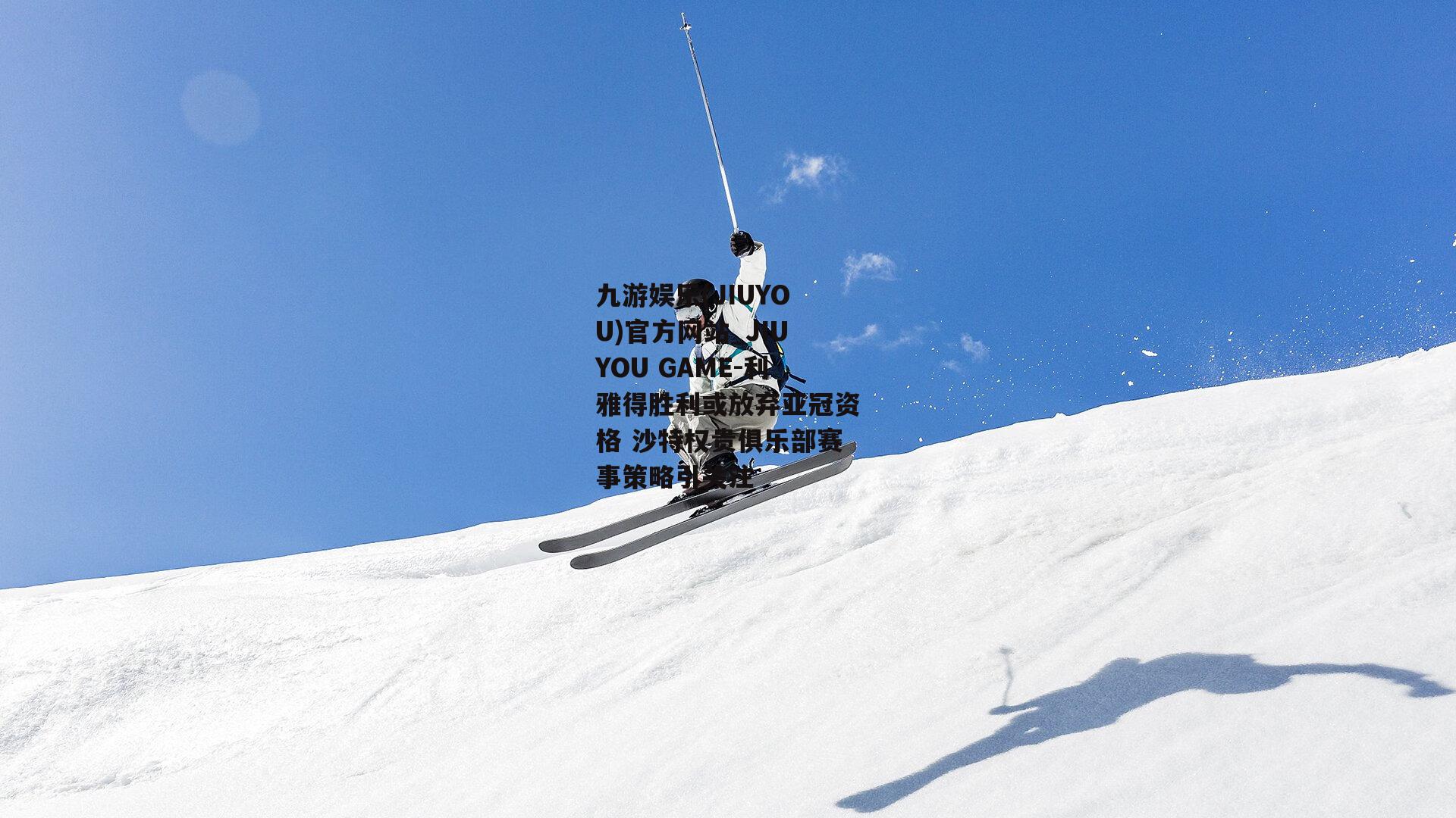 利雅得胜利或放弃亚冠资格 沙特权贵俱乐部赛事策略引关注