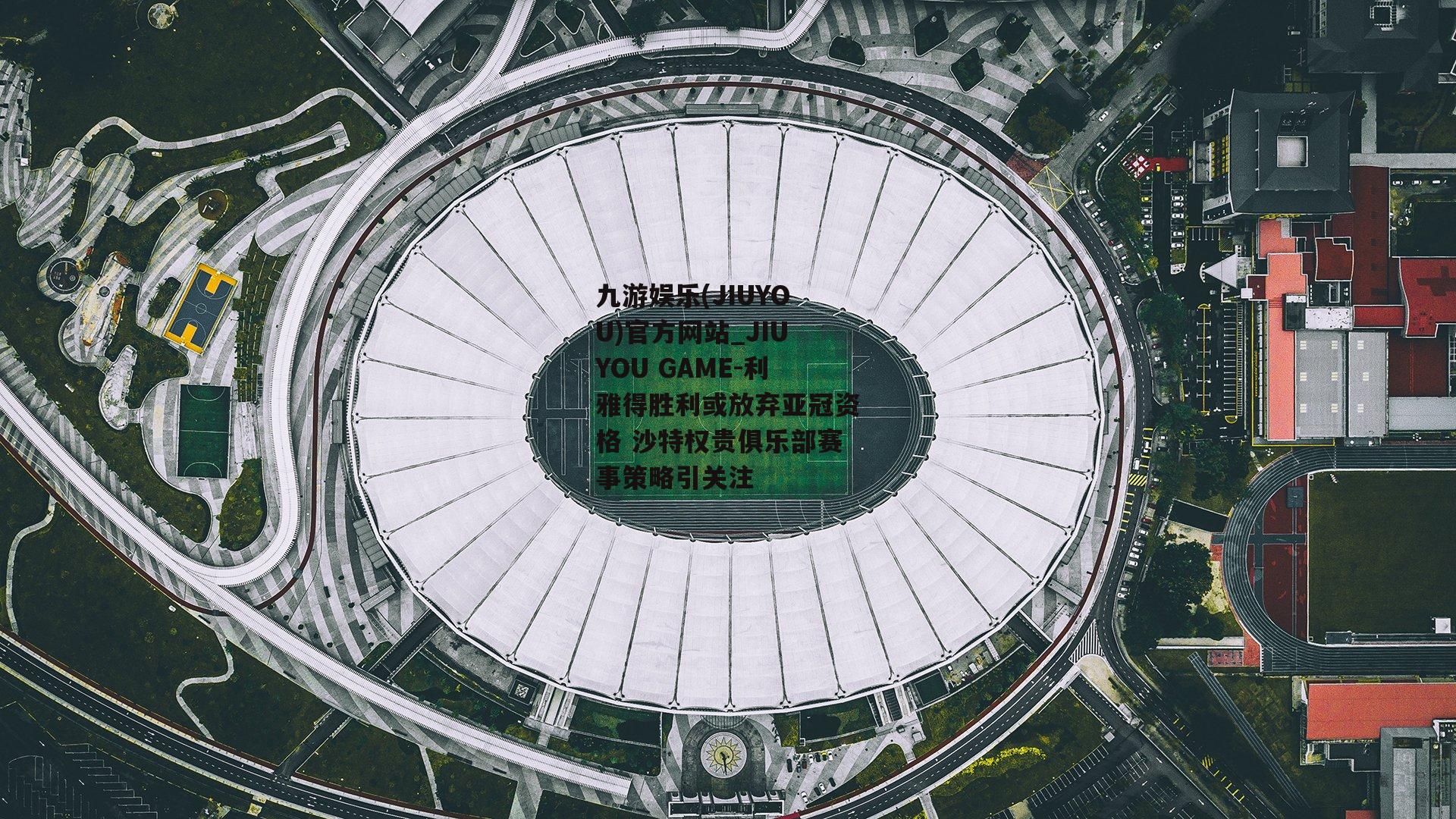 利雅得胜利或放弃亚冠资格 沙特权贵俱乐部赛事策略引关注